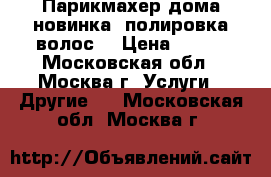 Парикмахер дома-новинка “полировка волос“ › Цена ­ 300 - Московская обл., Москва г. Услуги » Другие   . Московская обл.,Москва г.